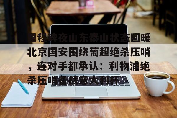 里程碑夜山东泰山状态回暖北京国安围绕葡超绝杀压哨，连对手都承认：利物浦绝杀压哨备战意大利杯的简单介绍